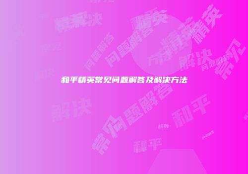 和平精英常见问题解答及解决方法