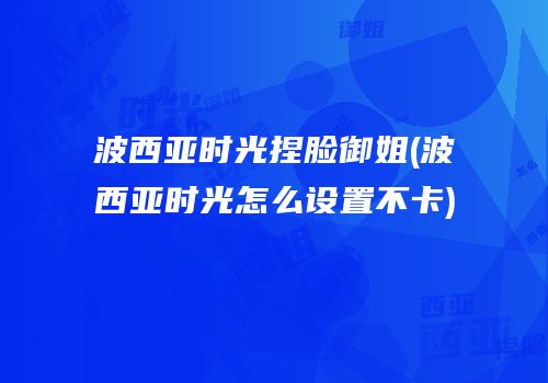 波西亚时光捏脸御姐(波西亚时光怎么设置不卡)
