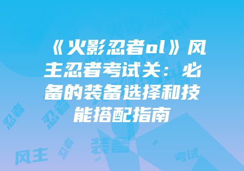 《火影忍者ol》风主忍者考试关:必备的装备选择和技能搭配指南