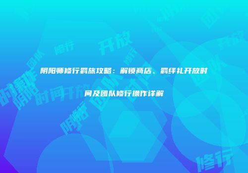 阴阳师修行羁旅攻略：解锁商店、羁绊礼开放时间及团队修行操作详解