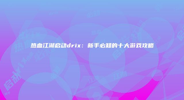 热血江湖启动drix：新手必知的十大游戏攻略
