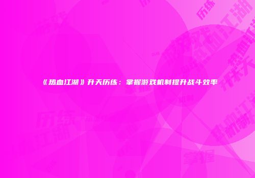 《热血江湖》升天历练：掌握游戏机制提升战斗效率
