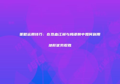 策略运用技巧：在热血江湖与梅谭韩中如何利用地形优势取胜