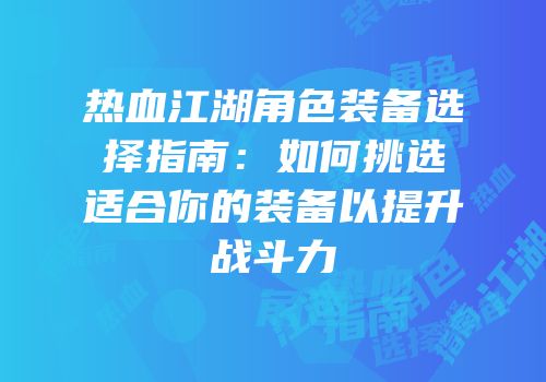 热血江湖角色装备选择指南：如何挑选适合你的装备以提升战斗力