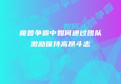魔兽争霸中如何通过团队激励保持高昂斗志