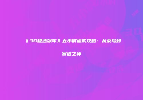 《3D极速飙车》五小时速成攻略：从菜鸟到赛道之神