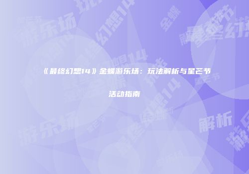 《最终幻想14》金蝶游乐场：玩法解析与星芒节活动指南
