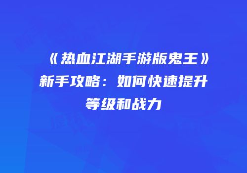 《热血江湖手游版鬼王》新手攻略：如何快速提升等级和战力