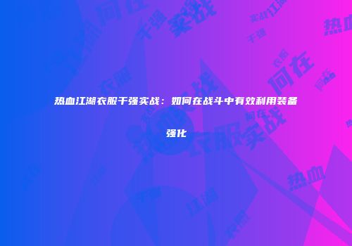 热血江湖衣服干强实战:如何在战斗中有效利用装备强化