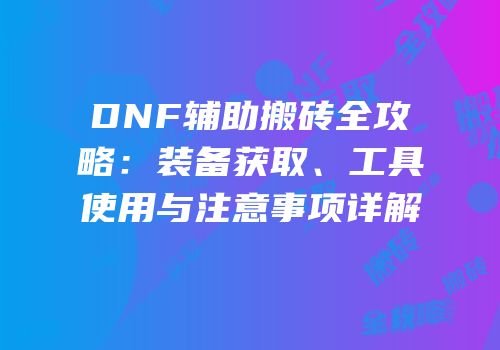 DNF辅助搬砖全攻略：装备获取、工具使用与注意事项详解
