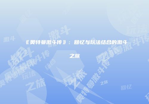 《奥特曼激斗传》：回忆与玩法结合的激斗之旅