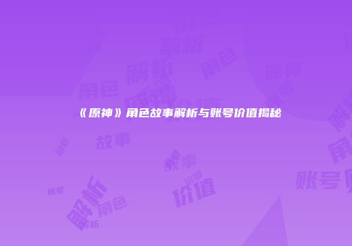 《原神》角色故事解析与账号价值揭秘