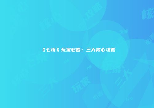 《七境》玩家必看：三大核心攻略