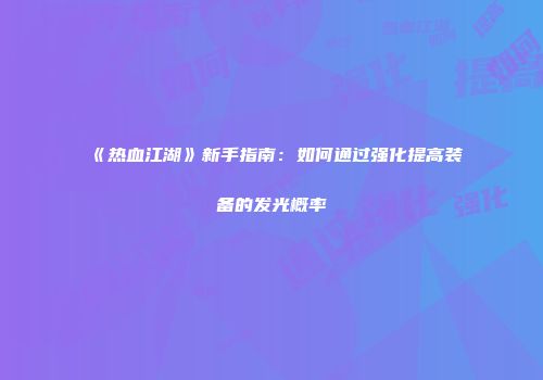 《热血江湖》新手指南：如何通过强化提高装备的发光概率