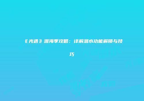 《光遇》潜海季攻略：详解潜水功能解锁与技巧
