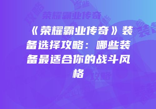 《荣耀霸业传奇》装备选择攻略：哪些装备最适合你的战斗风格