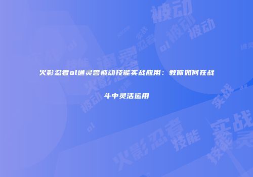 火影忍者ol通灵兽被动技能实战应用：教你如何在战斗中灵活运用