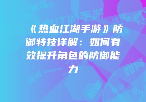 《热血江湖手游》防御特技详解：如何有效提升角色的防御能力