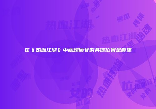 在《热血江湖》中幽魂魔女的具体位置是哪里