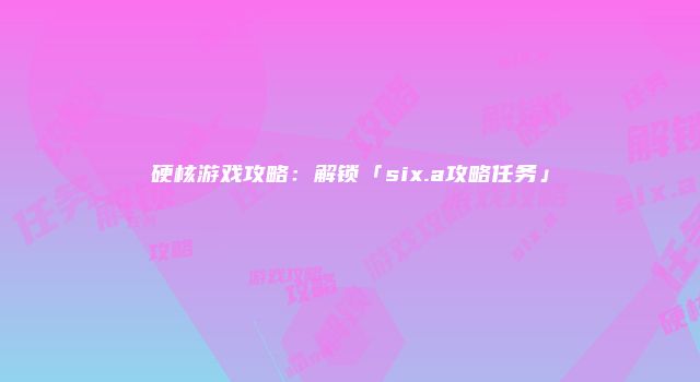 硬核游戏攻略：解锁「six.a攻略任务」