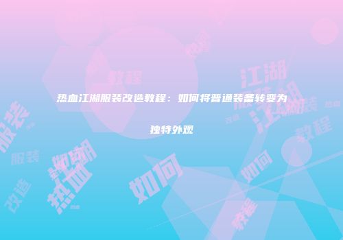 热血江湖服装改造教程：如何将普通装备转变为独特外观