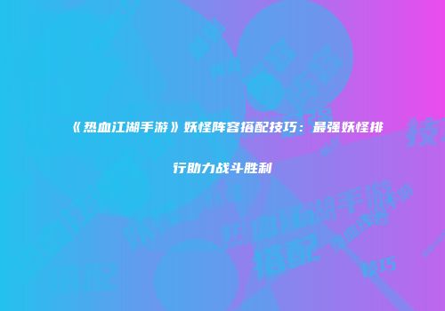 《热血江湖手游》妖怪阵容搭配技巧：最强妖怪排行助力战斗胜利
