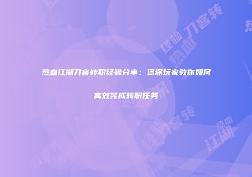 热血江湖刀客转职经验分享：资深玩家教你如何高效完成转职任务