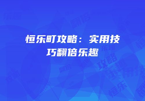 恒乐町攻略：实用技巧翻倍乐趣
