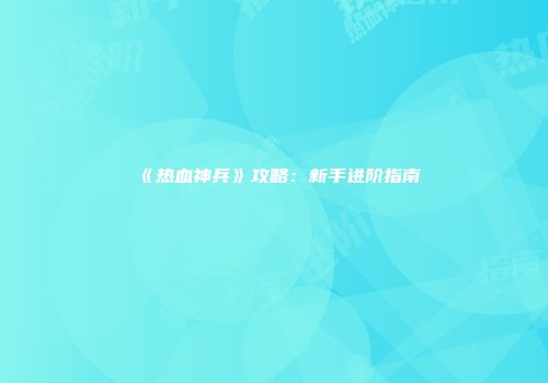 《热血神兵》攻略：新手进阶指南