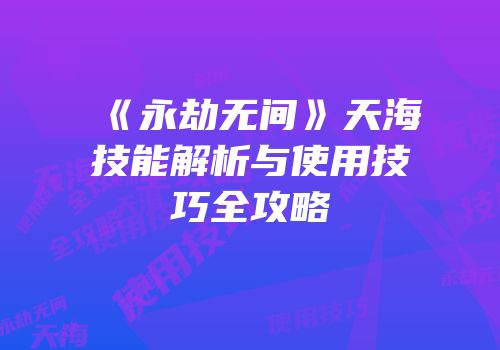《永劫无间》天海技能解析与使用技巧全攻略