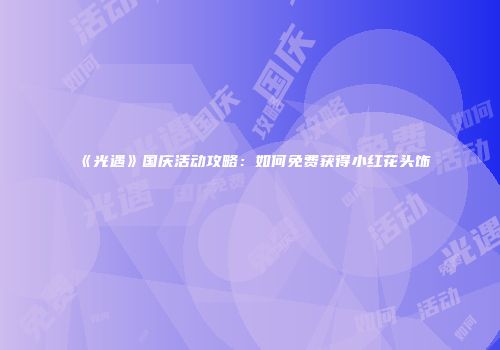 《光遇》国庆活动攻略：如何免费获得小红花头饰