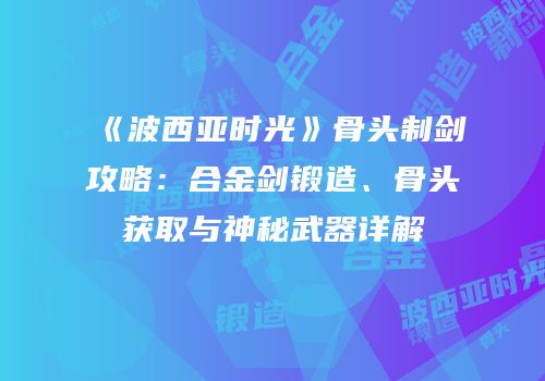 《波西亚时光》骨头制剑攻略：合金剑锻造、骨头获取与神秘武器详解