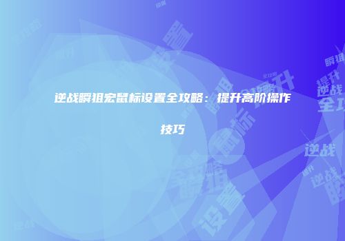 逆战瞬狙宏鼠标设置全攻略：提升高阶操作技巧