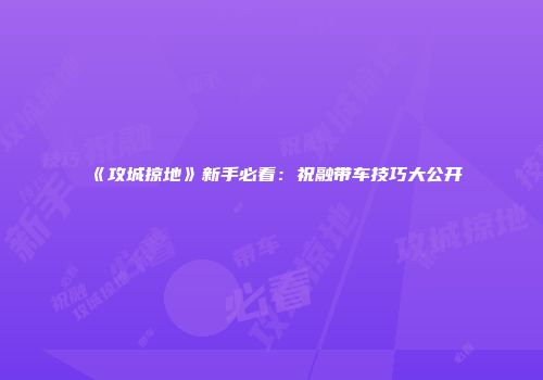 《攻城掠地》新手必看：祝融带车技巧大公开