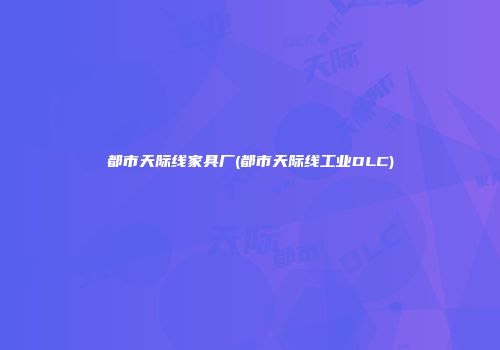 都市天际线家具厂(都市天际线工业DLC)