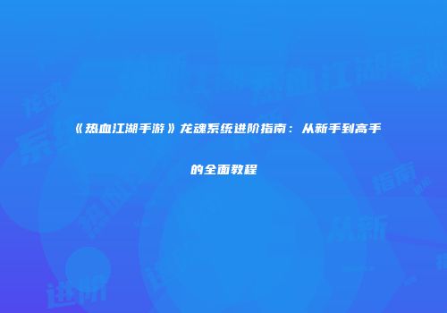 《热血江湖手游》龙魂系统进阶指南：从新手到高手的全面教程