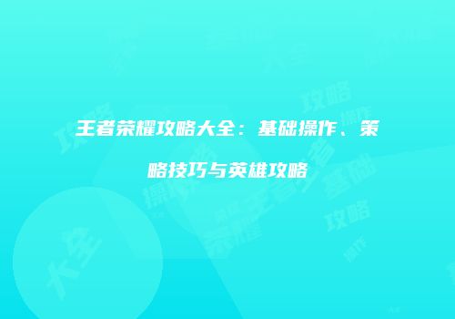 王者荣耀攻略大全：基础操作、策略技巧与英雄攻略