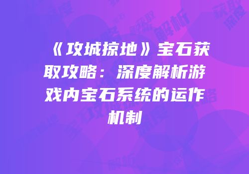 《攻城掠地》宝石获取攻略：深度解析游戏内宝石系统的运作机制
