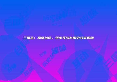 三国杀：趣味台词、玩家互动与历史故事揭秘