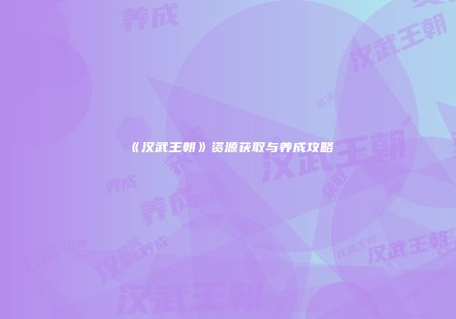《汉武王朝》资源获取与养成攻略