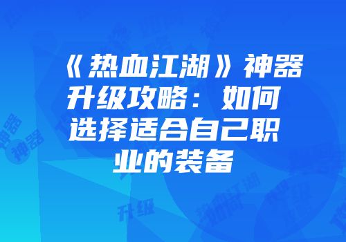 《热血江湖》神器升级攻略：如何选择适合自己职业的装备