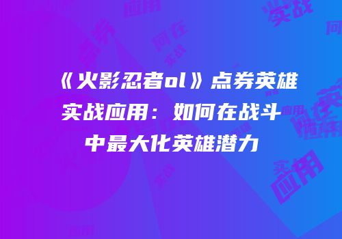 《火影忍者ol》点券英雄实战应用：如何在战斗中最大化英雄潜力