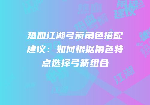 热血江湖弓箭角色搭配建议：如何根据角色特点选择弓箭组合