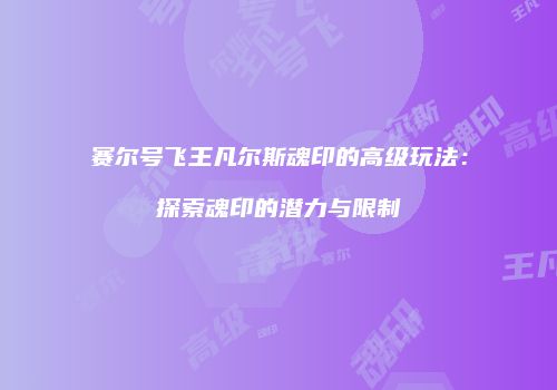赛尔号飞王凡尔斯魂印的高级玩法：探索魂印的潜力与限制