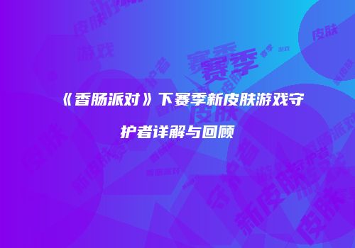 《香肠派对》下赛季新皮肤游戏守护者详解与回顾
