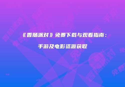 《香肠派对》免费下载与观看指南：手游及电影资源获取