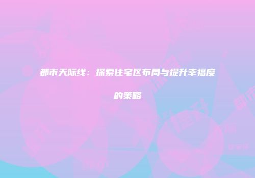 都市天际线：探索住宅区布局与提升幸福度的策略