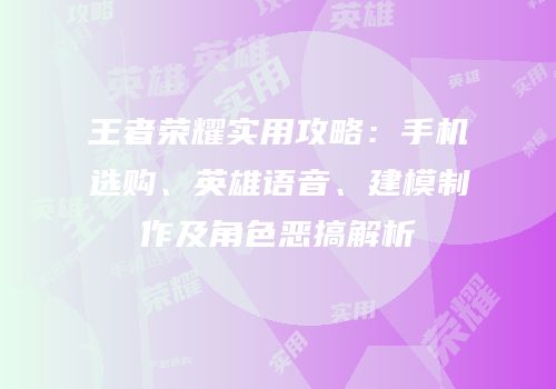 王者荣耀实用攻略：手机选购、英雄语音、建模制作及角色恶搞解析