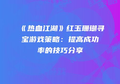 《热血江湖》红玉珊瑚寻宝游戏策略：提高成功率的技巧分享