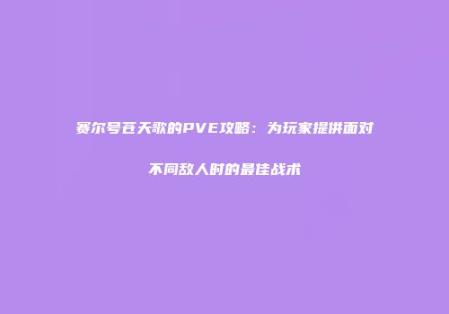 赛尔号苍天歌的PVE攻略：为玩家提供面对不同敌人时的最佳战术